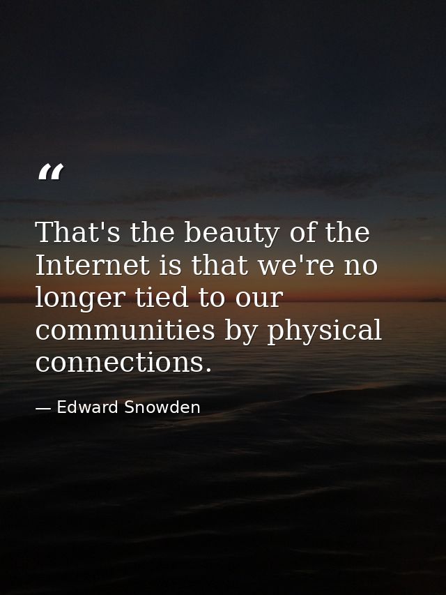 That's the beauty of the Internet is that we're no longer tied to our communities by physical connections. — Edward Snowden