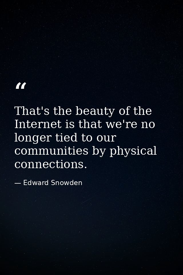 That's the beauty of the Internet is that we're no longer tied to our communities by physical connections. — Edward Snowden