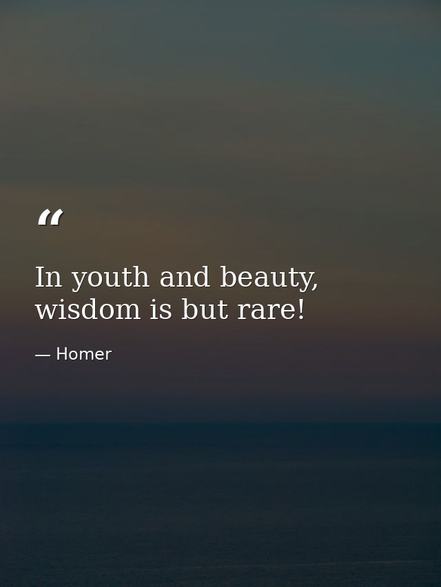 In youth and beauty, wisdom is but rare! — Homer