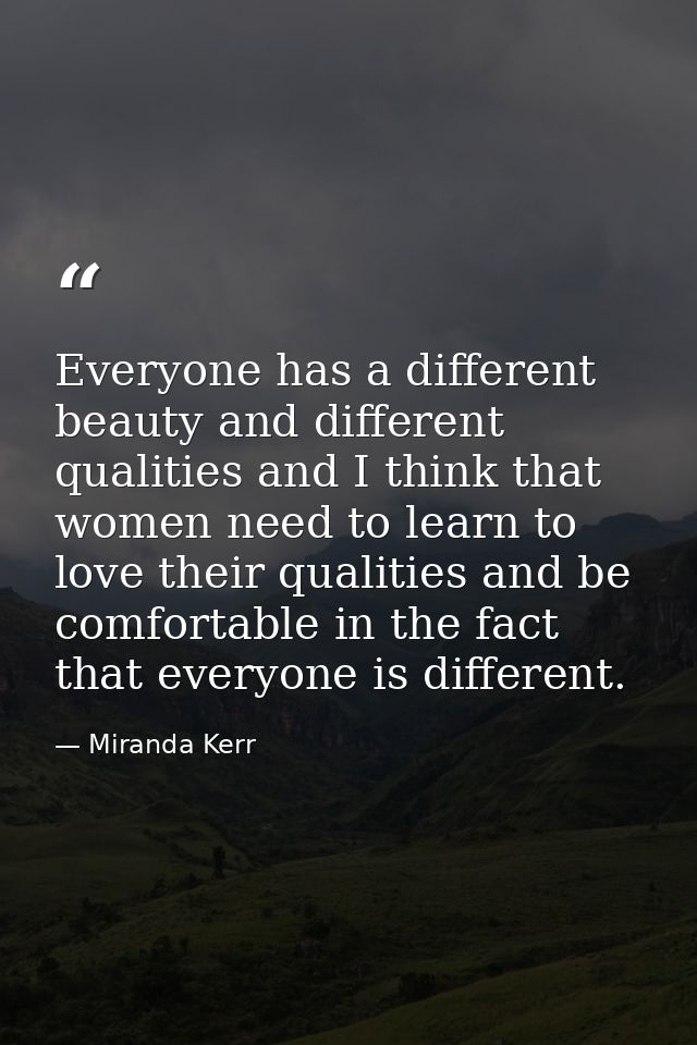 Everyone has a different beauty and different qualities and I think that women need to learn to love their qualities and — Miranda Kerr