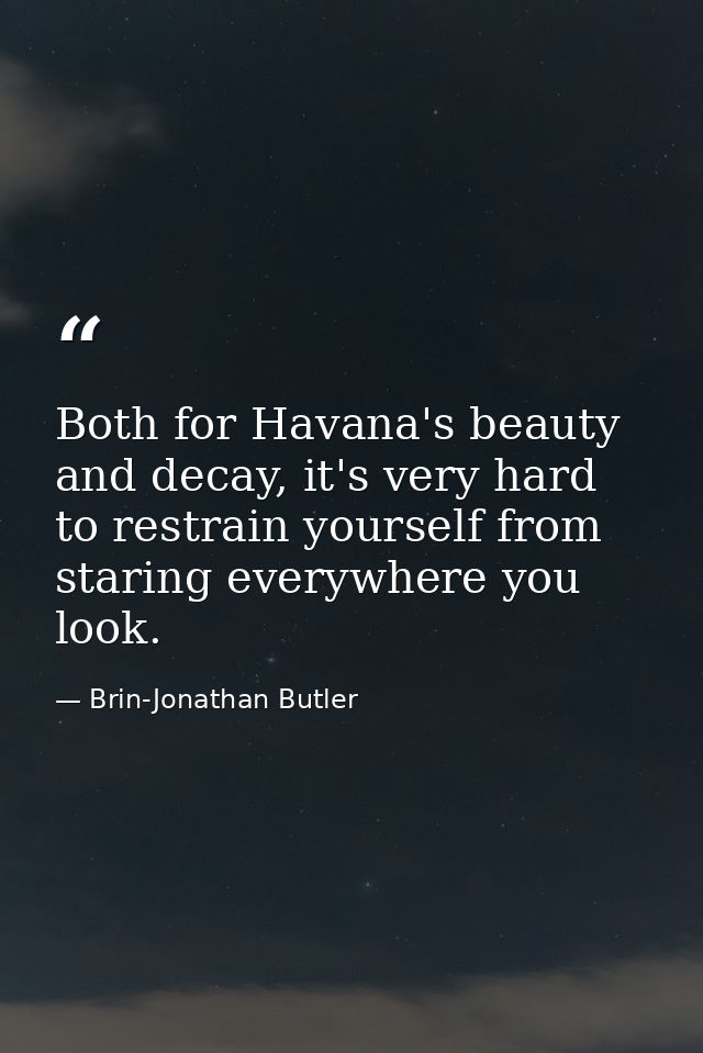Both for Havana's beauty and decay, it's very hard to restrain yourself from staring everywhere you look. — Brin-Jonathan Butler