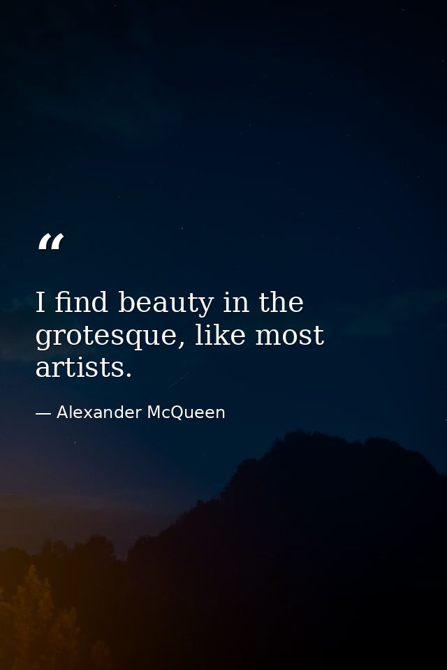 I find beauty in the grotesque, like most artists. — Alexander McQueen