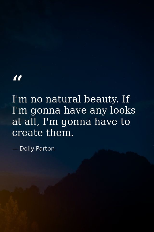 I'm no natural beauty. If I'm gonna have any looks at all, I'm gonna have to create them. — Dolly Parton