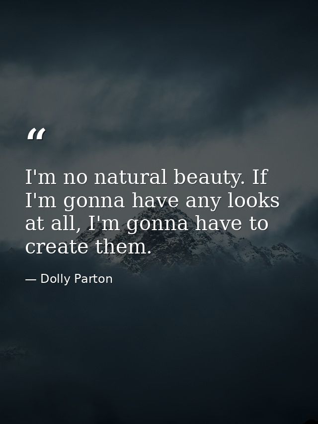 I'm no natural beauty. If I'm gonna have any looks at all, I'm gonna have to create them. — Dolly Parton