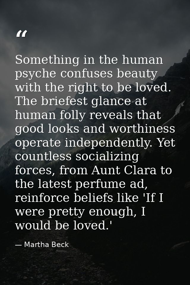 Something in the human psyche confuses beauty with the right to be loved. The briefest glance at human folly reveals tha — Martha Beck