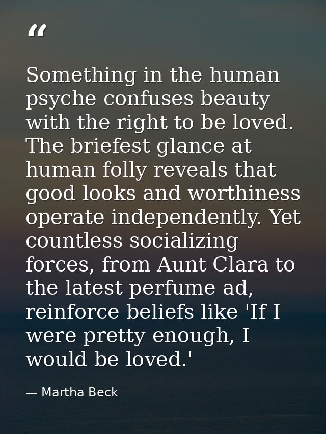 Something in the human psyche confuses beauty with the right to be loved. The briefest glance at human folly reveals tha — Martha Beck