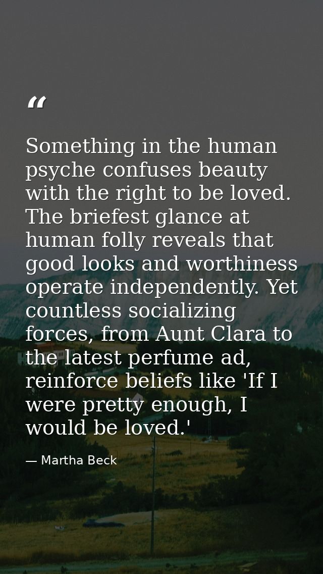 Something in the human psyche confuses beauty with the right to be loved. The briefest glance at human folly reveals tha — Martha Beck