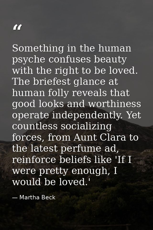 Something in the human psyche confuses beauty with the right to be loved. The briefest glance at human folly reveals tha — Martha Beck