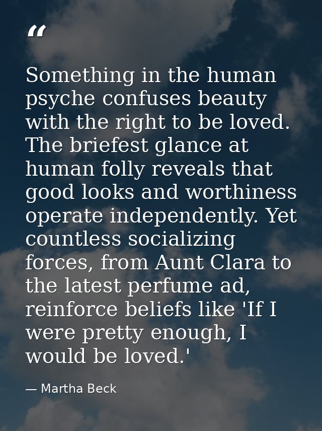 Something in the human psyche confuses beauty with the right to be loved. The briefest glance at human folly reveals tha — Martha Beck