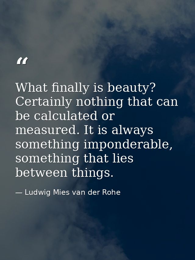 What finally is beauty? Certainly nothing that can be calculated or measured. It is always something imponderable, somet — Ludwig Mies van der Rohe