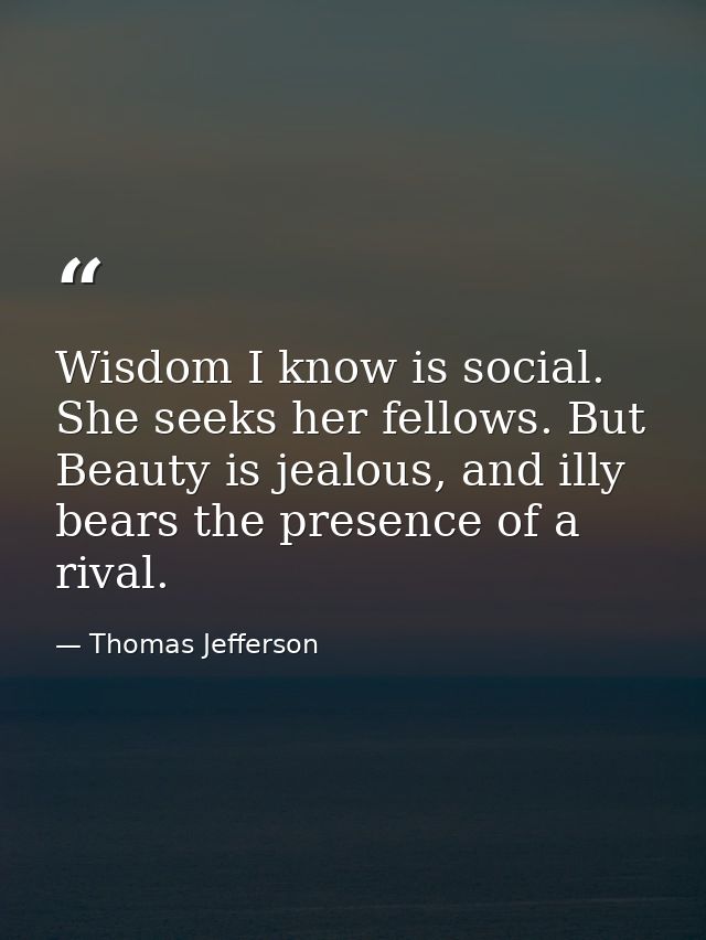 Wisdom I know is social. She seeks her fellows. But Beauty is jealous, and illy bears the presence of a rival. — Thomas Jefferson