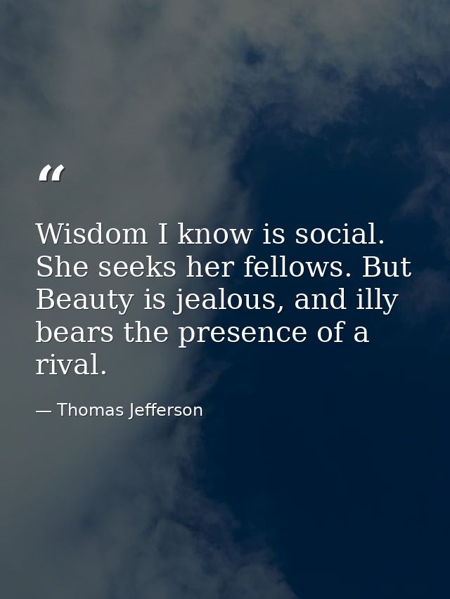Wisdom I know is social. She seeks her fellows. But Beauty is jealous, and illy bears the presence of a rival. — Thomas Jefferson