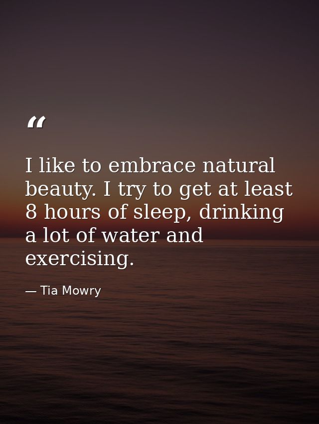 I like to embrace natural beauty. I try to get at least 8 hours of sleep, drinking a lot of water and exercising. — Tia Mowry