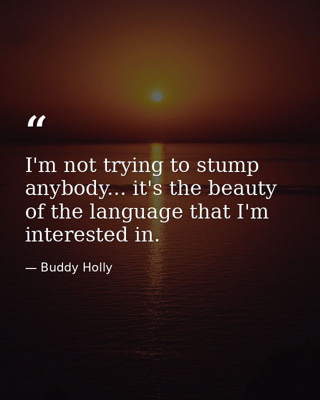 I'm not trying to stump anybody... it's the beauty of the language that I'm interested in. — Buddy Holly
