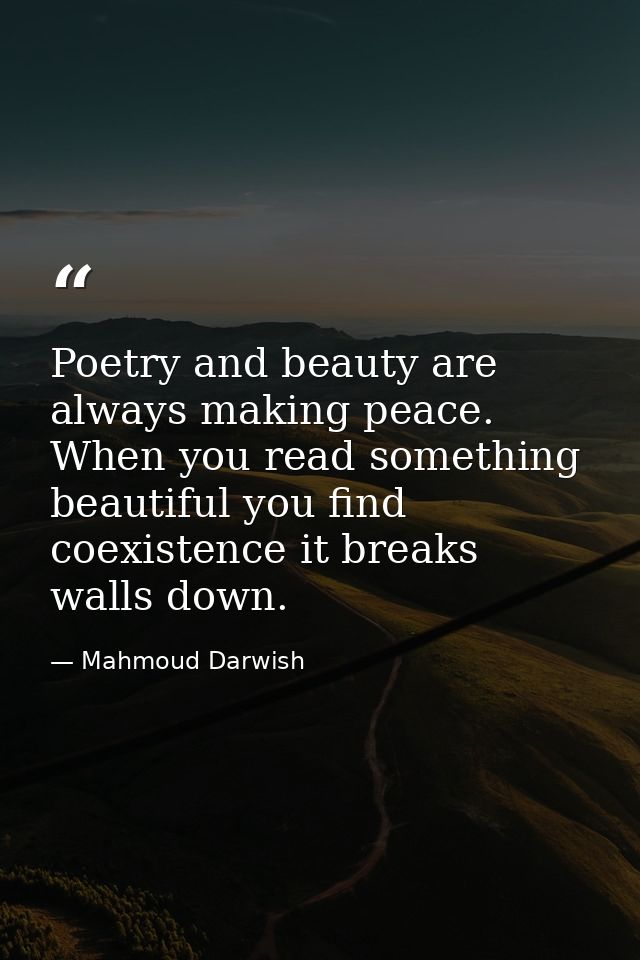 Poetry and beauty are always making peace. When you read something beautiful you find coexistence it breaks walls down. — Mahmoud Darwish