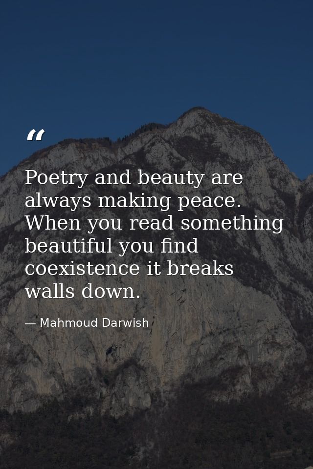 Poetry and beauty are always making peace. When you read something beautiful you find coexistence it breaks walls down. — Mahmoud Darwish