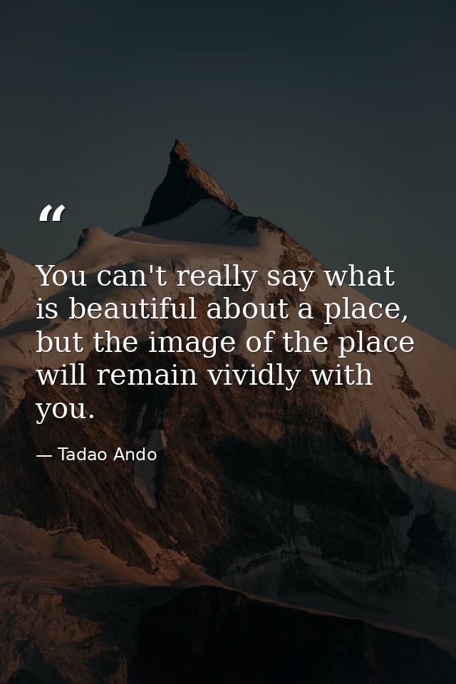 You can't really say what is beautiful about a place, but the image of the place will remain vividly with you. — Tadao Ando