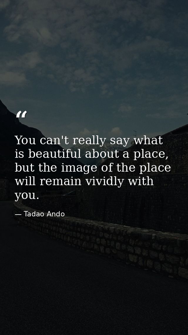 You can't really say what is beautiful about a place, but the image of the place will remain vividly with you. — Tadao Ando