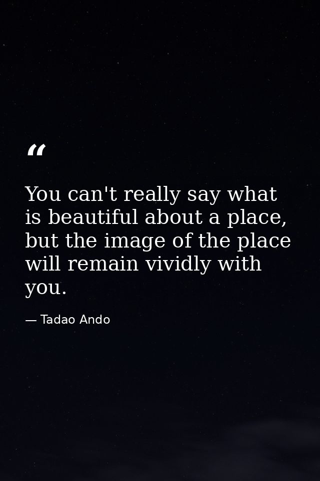 You can't really say what is beautiful about a place, but the image of the place will remain vividly with you. — Tadao Ando