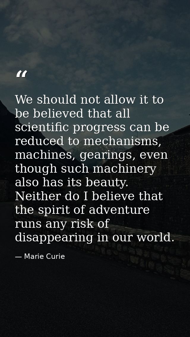 We should not allow it to be believed that all scientific progress can be reduced to mechanisms, machines, gearings, eve — Marie Curie