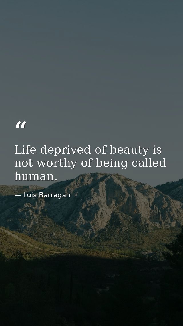 Life deprived of beauty is not worthy of being called human. — Luis Barragan