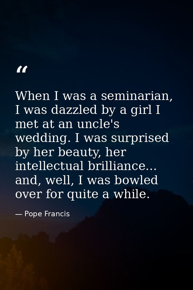 When I was a seminarian, I was dazzled by a girl I met at an uncle's wedding. I was surprised by her beauty, her intelle — Pope Francis
