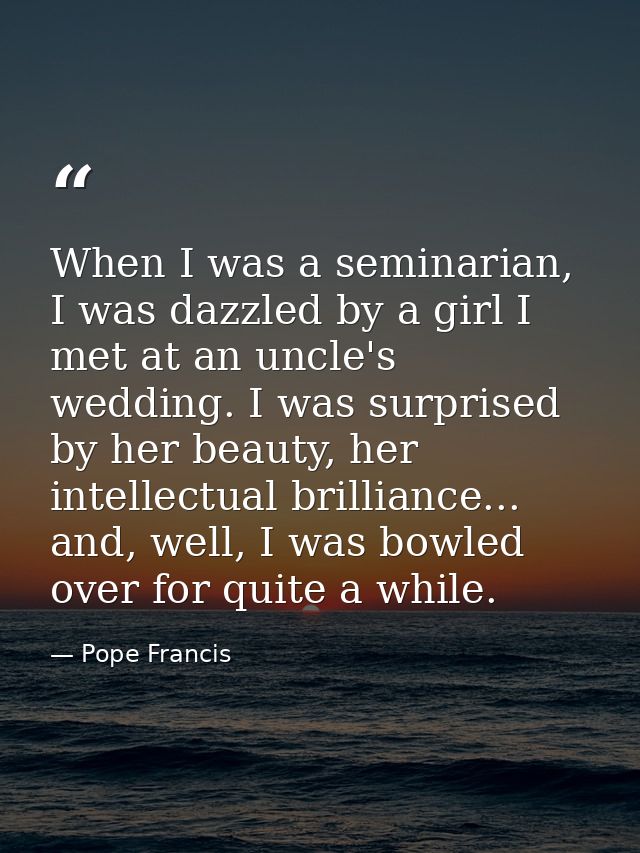 When I was a seminarian, I was dazzled by a girl I met at an uncle's wedding. I was surprised by her beauty, her intelle — Pope Francis