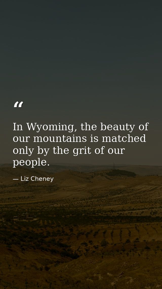 In Wyoming, the beauty of our mountains is matched only by the grit of our people. — Liz Cheney