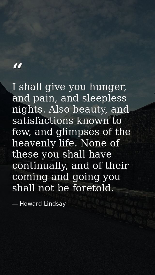 I shall give you hunger, and pain, and sleepless nights. Also beauty, and satisfactions known to few, and glimpses of th — Howard Lindsay