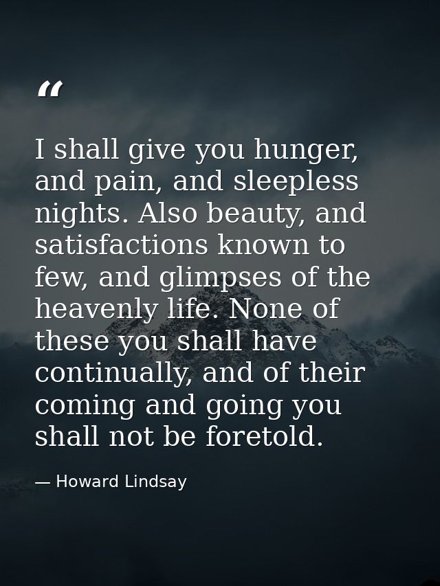 I shall give you hunger, and pain, and sleepless nights. Also beauty, and satisfactions known to few, and glimpses of th — Howard Lindsay