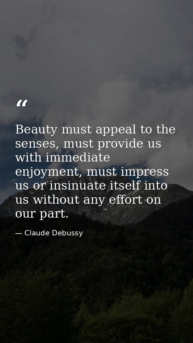 Beauty must appeal to the senses, must provide us with immediate enjoyment, must impress us or insinuate itself into us  — Claude Debussy
