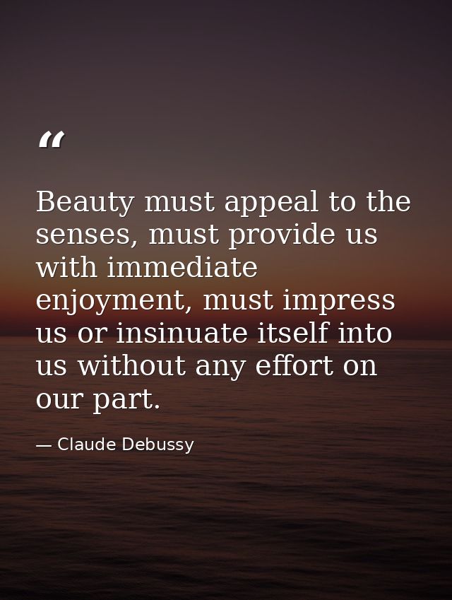 Beauty must appeal to the senses, must provide us with immediate enjoyment, must impress us or insinuate itself into us  — Claude Debussy
