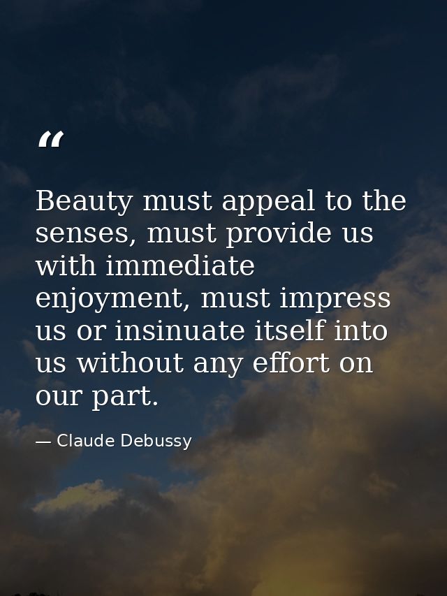 Beauty must appeal to the senses, must provide us with immediate enjoyment, must impress us or insinuate itself into us  — Claude Debussy