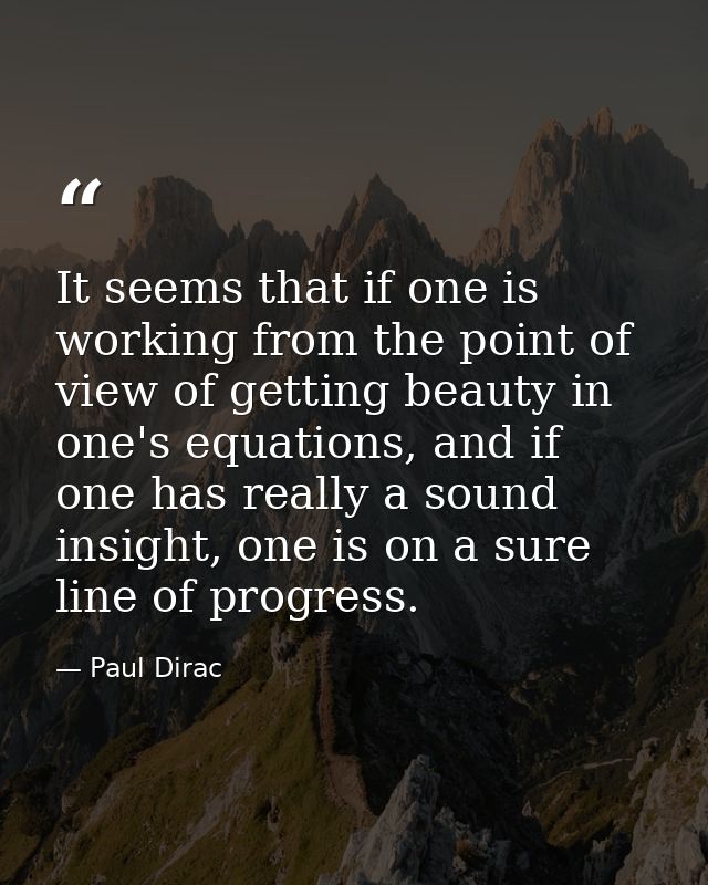 It seems that if one is working from the point of view of getting beauty in one's equations, and if one has really a sou — Paul Dirac