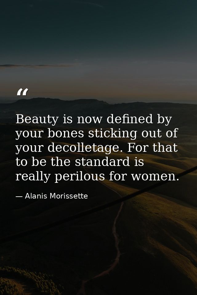 Beauty is now defined by your bones sticking out of your decolletage. For that to be the standard is really perilous for — Alanis Morissette