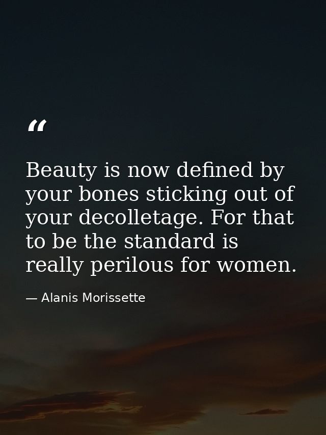 Beauty is now defined by your bones sticking out of your decolletage. For that to be the standard is really perilous for — Alanis Morissette