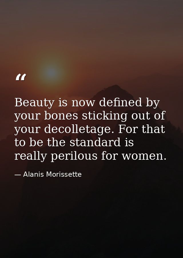Beauty is now defined by your bones sticking out of your decolletage. For that to be the standard is really perilous for — Alanis Morissette