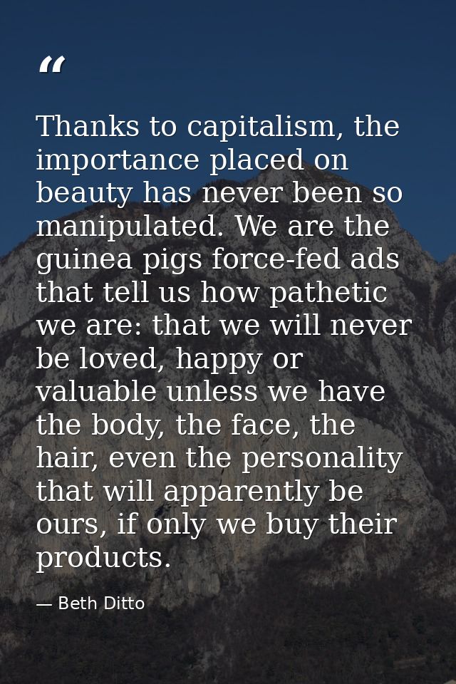 Thanks to capitalism, the importance placed on beauty has never been so manipulated. We are the guinea pigs force-fed ad — Beth Ditto