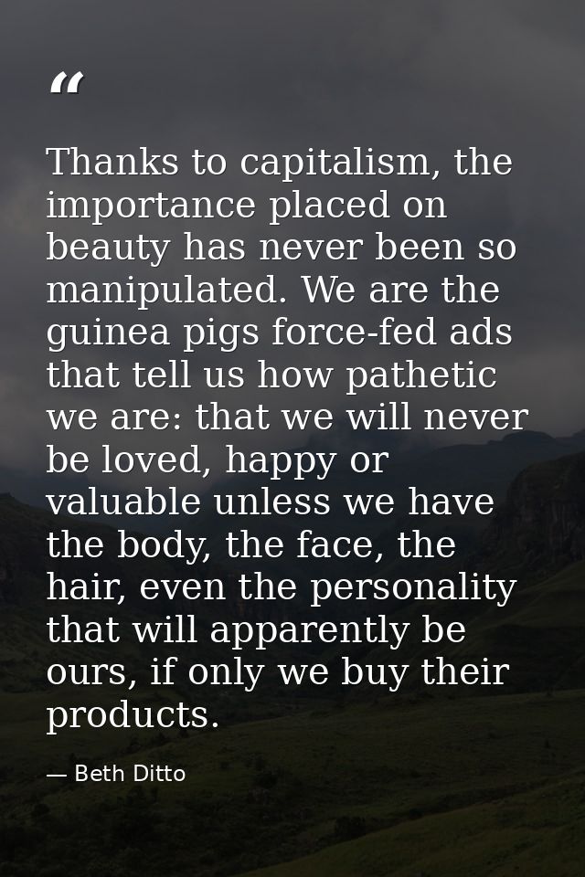 Thanks to capitalism, the importance placed on beauty has never been so manipulated. We are the guinea pigs force-fed ad — Beth Ditto
