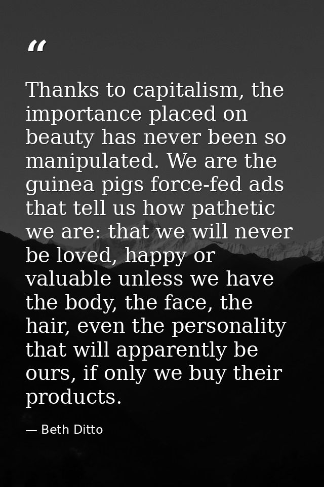 Thanks to capitalism, the importance placed on beauty has never been so manipulated. We are the guinea pigs force-fed ad — Beth Ditto