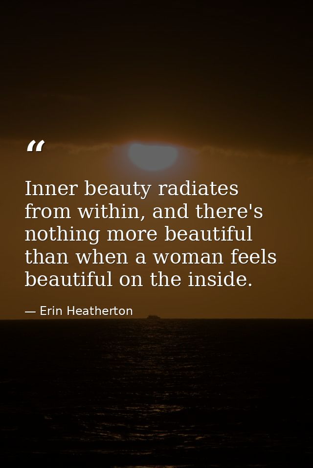 Inner beauty radiates from within, and there's nothing more beautiful than when a woman feels beautiful on the inside. — Erin Heatherton