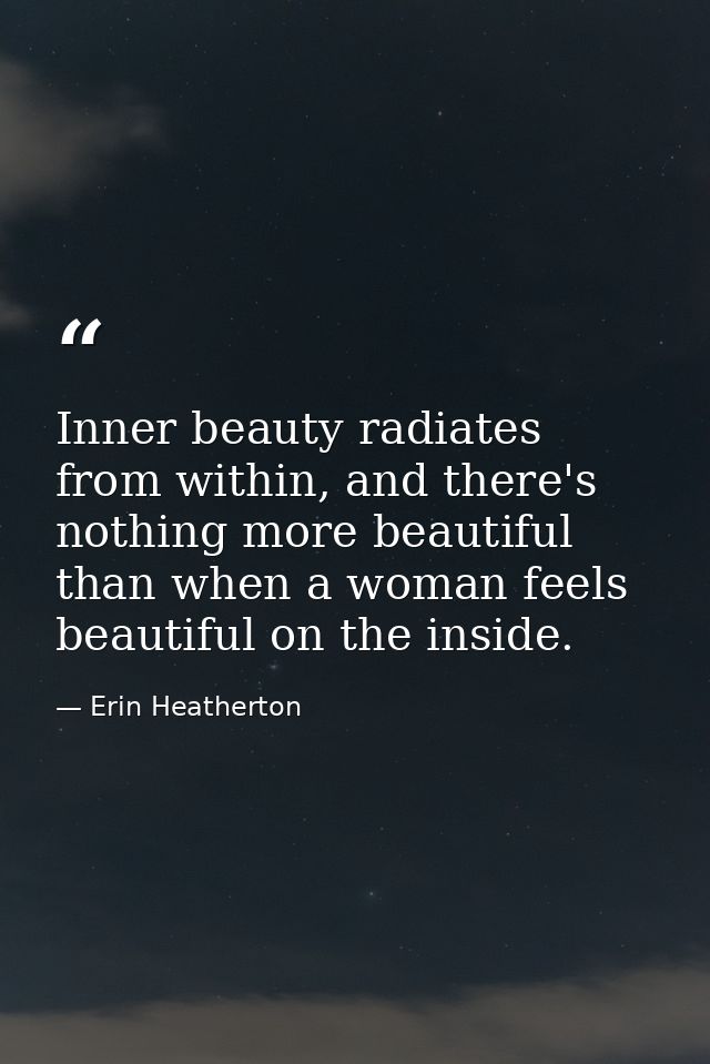 Inner beauty radiates from within, and there's nothing more beautiful than when a woman feels beautiful on the inside. — Erin Heatherton
