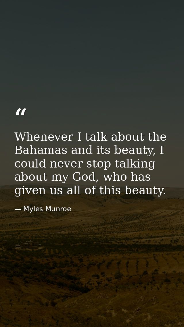 Whenever I talk about the Bahamas and its beauty, I could never stop talking about my God, who has given us all of this  — Myles Munroe