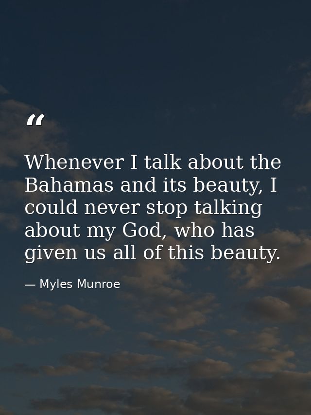 Whenever I talk about the Bahamas and its beauty, I could never stop talking about my God, who has given us all of this  — Myles Munroe