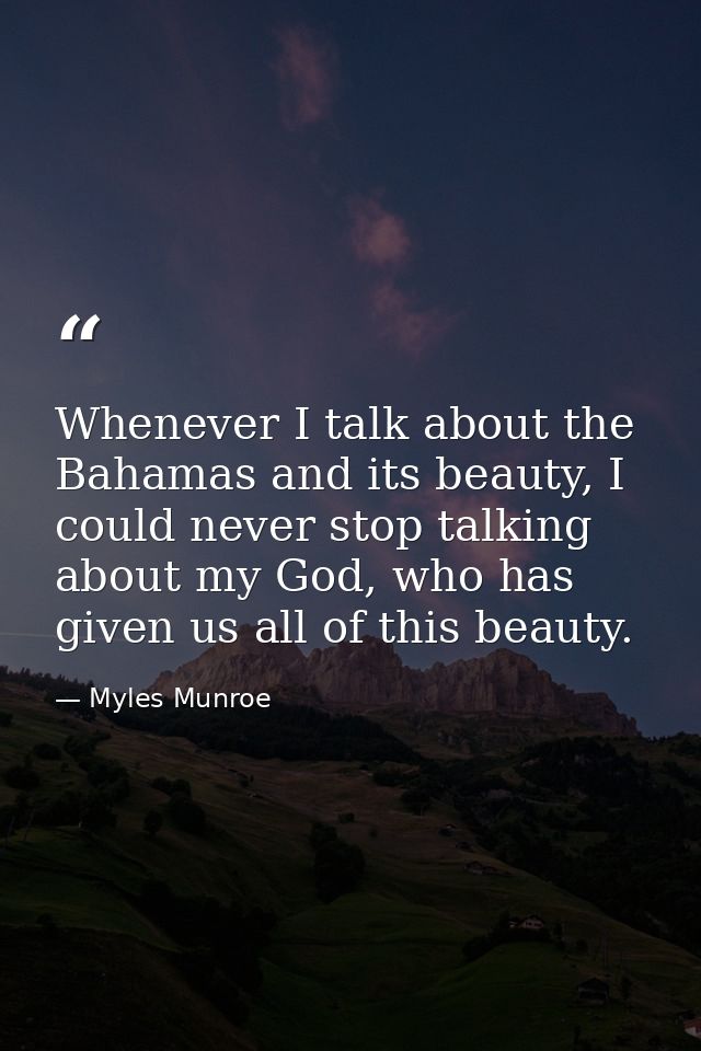 Whenever I talk about the Bahamas and its beauty, I could never stop talking about my God, who has given us all of this  — Myles Munroe