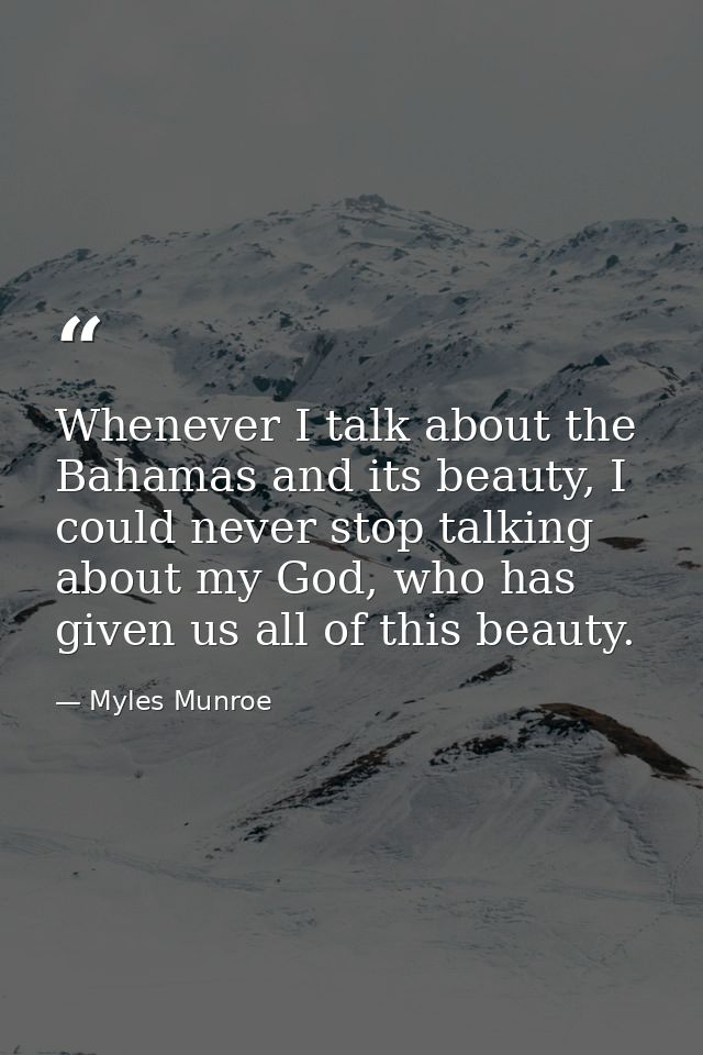 Whenever I talk about the Bahamas and its beauty, I could never stop talking about my God, who has given us all of this  — Myles Munroe