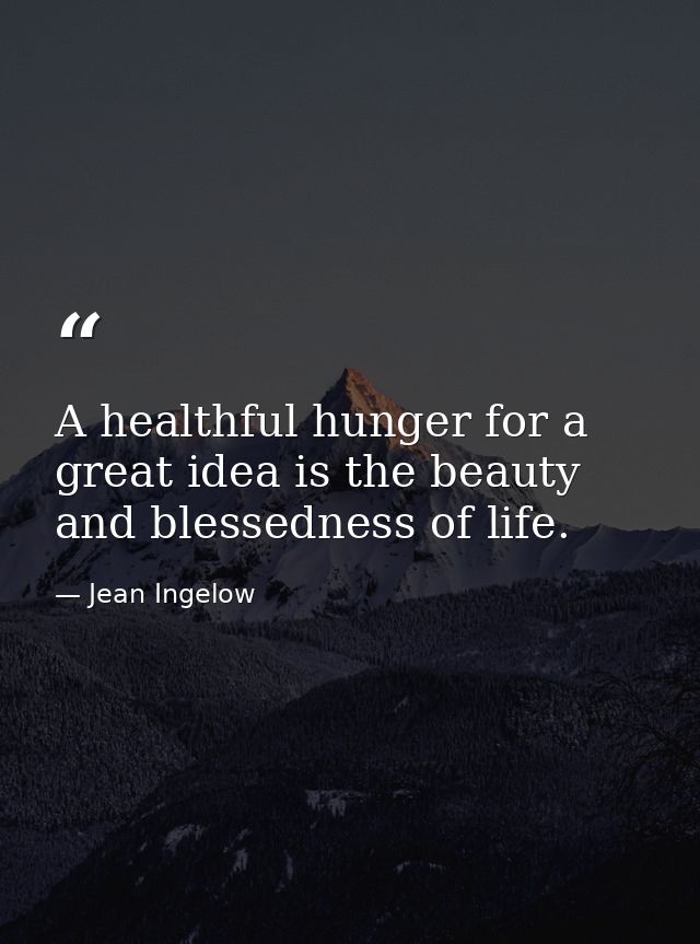 A healthful hunger for a great idea is the beauty and blessedness of life. — Jean Ingelow