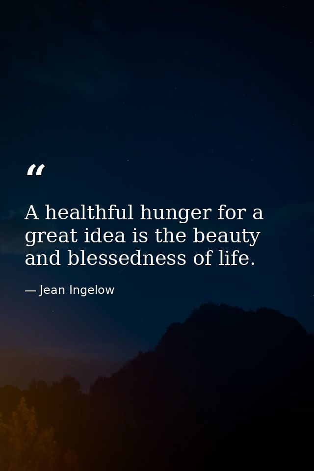 A healthful hunger for a great idea is the beauty and blessedness of life. — Jean Ingelow