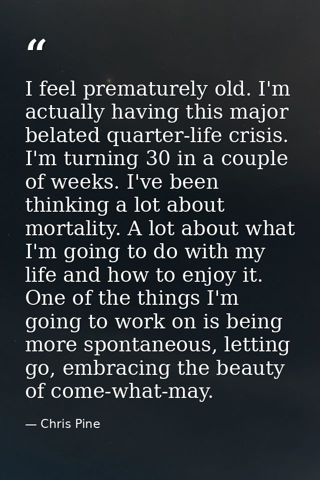 I feel prematurely old. I'm actually having this major belated quarter-life crisis. I'm turning 30 in a couple of weeks. — Chris Pine