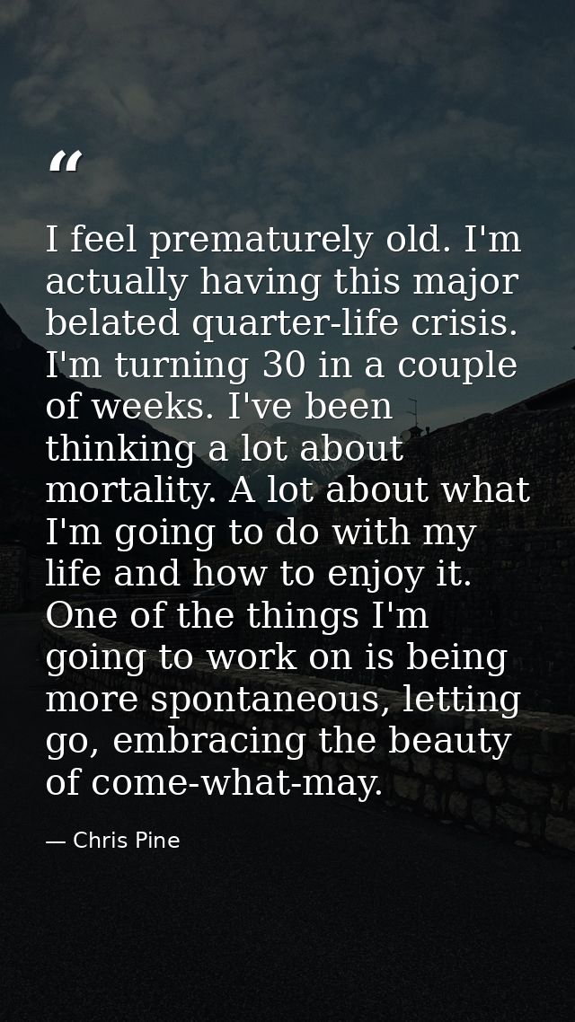 I feel prematurely old. I'm actually having this major belated quarter-life crisis. I'm turning 30 in a couple of weeks. — Chris Pine